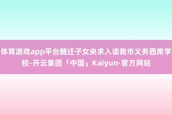 体育游戏app平台随迁子女央求入读我市义务西席学校-开云集团「中国」Kaiyun·官方网站