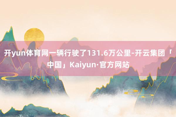开yun体育网一辆行驶了131.6万公里-开云集团「中国」Kaiyun·官方网站