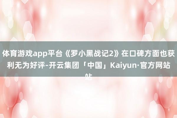 体育游戏app平台《罗小黑战记2》在口碑方面也获利无为好评-开云集团「中国」Kaiyun·官方网站