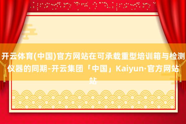开云体育(中国)官方网站在可承载重型培训箱与检测仪器的同期-开云集团「中国」Kaiyun·官方网站