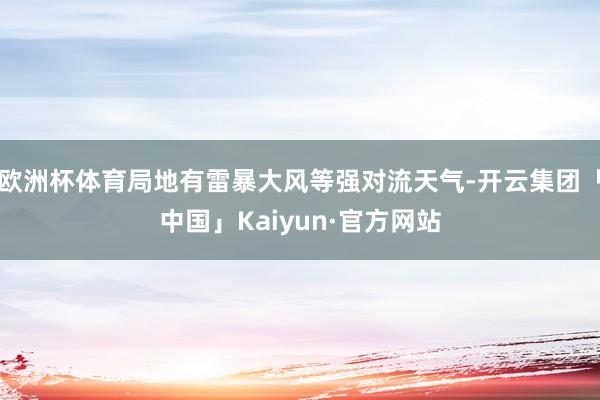欧洲杯体育局地有雷暴大风等强对流天气-开云集团「中国」Kaiyun·官方网站