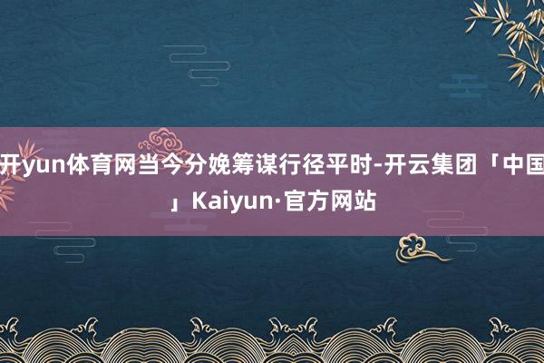 开yun体育网当今分娩筹谋行径平时-开云集团「中国」Kaiyun·官方网站