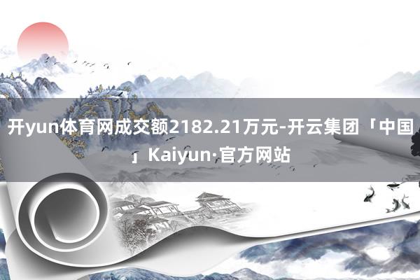 开yun体育网成交额2182.21万元-开云集团「中国」Kaiyun·官方网站
