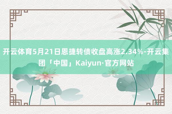 开云体育5月21日恩捷转债收盘高涨2.34%-开云集团「中国」Kaiyun·官方网站
