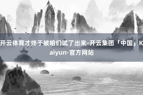 开云体育才终于被咱们试了出来-开云集团「中国」Kaiyun·官方网站
