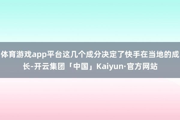 体育游戏app平台这几个成分决定了快手在当地的成长-开云集团「中国」Kaiyun·官方网站