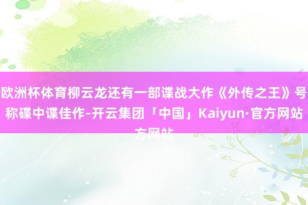 欧洲杯体育柳云龙还有一部谍战大作《外传之王》号称碟中谍佳作-开云集团「中国」Kaiyun·官方网站
