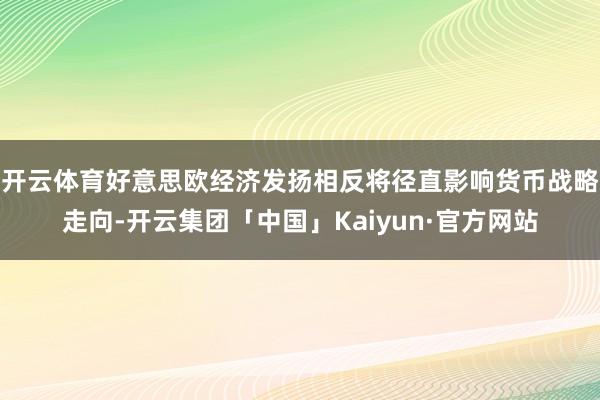 开云体育好意思欧经济发扬相反将径直影响货币战略走向-开云集团「中国」Kaiyun·官方网站