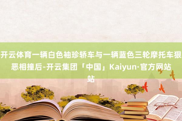 开云体育一辆白色袖珍轿车与一辆蓝色三轮摩托车狠恶相撞后-开云集团「中国」Kaiyun·官方网站