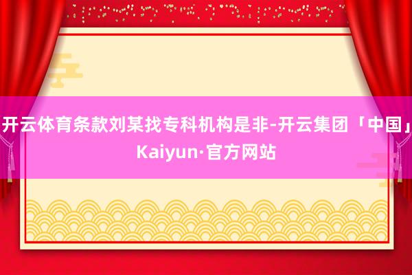 开云体育条款刘某找专科机构是非-开云集团「中国」Kaiyun·官方网站
