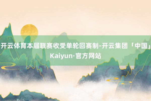 开云体育本届联赛收受单轮回赛制-开云集团「中国」Kaiyun·官方网站
