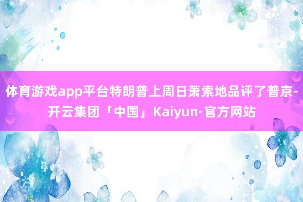 体育游戏app平台特朗普上周日萧索地品评了普京-开云集团「中国」Kaiyun·官方网站
