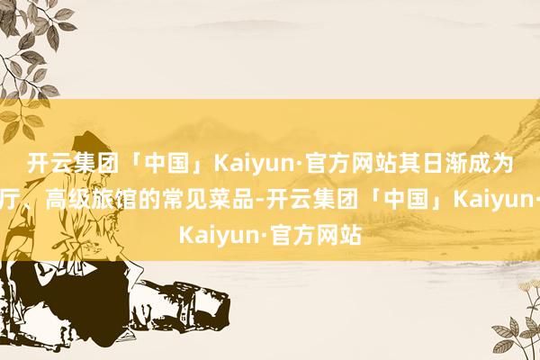 开云集团「中国」Kaiyun·官方网站其日渐成为中国西餐厅、高级旅馆的常见菜品-开云集团「中国」Kaiyun·官方网站