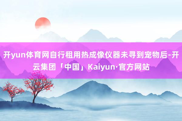 开yun体育网自行租用热成像仪器未寻到宠物后-开云集团「中国」Kaiyun·官方网站