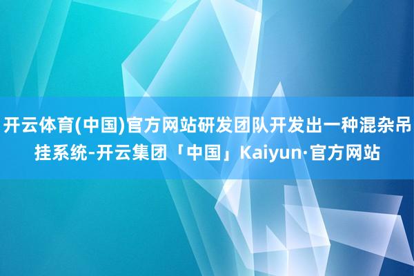 开云体育(中国)官方网站研发团队开发出一种混杂吊挂系统-开云集团「中国」Kaiyun·官方网站