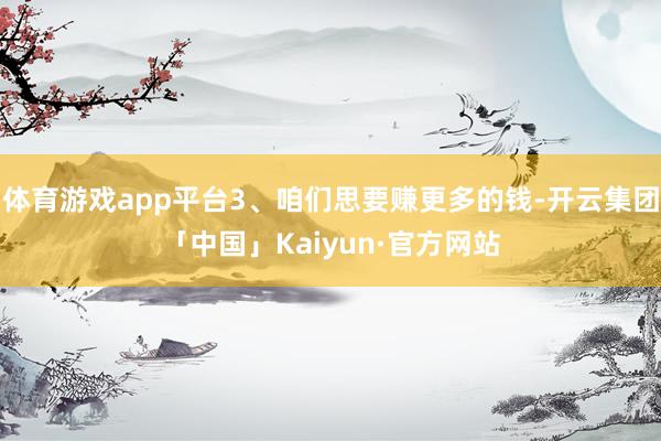 体育游戏app平台3、咱们思要赚更多的钱-开云集团「中国」Kaiyun·官方网站