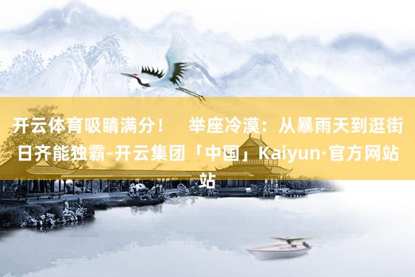 开云体育吸睛满分！   举座冷漠：从暴雨天到逛街日齐能独霸-开云集团「中国」Kaiyun·官方网站