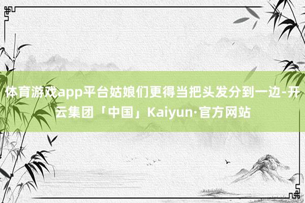 体育游戏app平台姑娘们更得当把头发分到一边-开云集团「中国」Kaiyun·官方网站