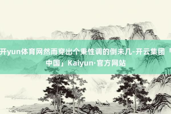 开yun体育网然而穿出个秉性调的倒未几-开云集团「中国」Kaiyun·官方网站