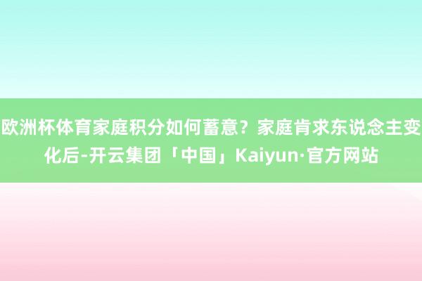 欧洲杯体育家庭积分如何蓄意？家庭肯求东说念主变化后-开云集团「中国」Kaiyun·官方网站