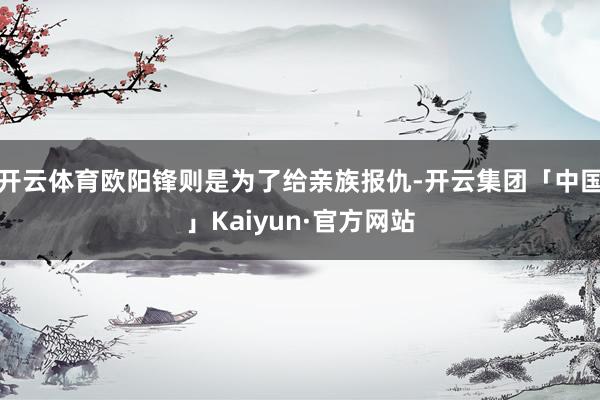 开云体育欧阳锋则是为了给亲族报仇-开云集团「中国」Kaiyun·官方网站