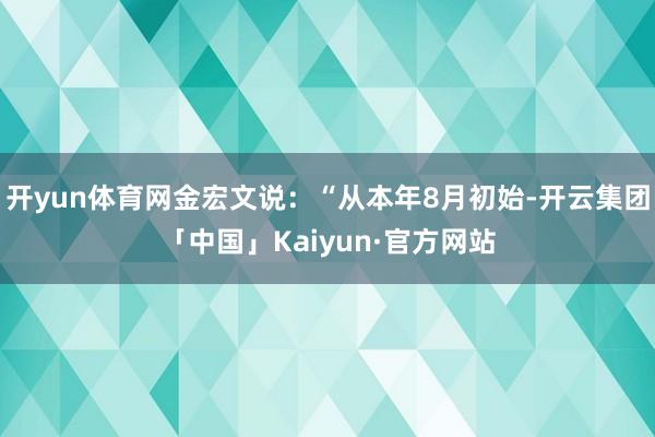 开yun体育网金宏文说：“从本年8月初始-开云集团「中国」Kaiyun·官方网站