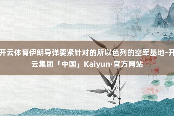 开云体育伊朗导弹要紧针对的所以色列的空军基地-开云集团「中国」Kaiyun·官方网站