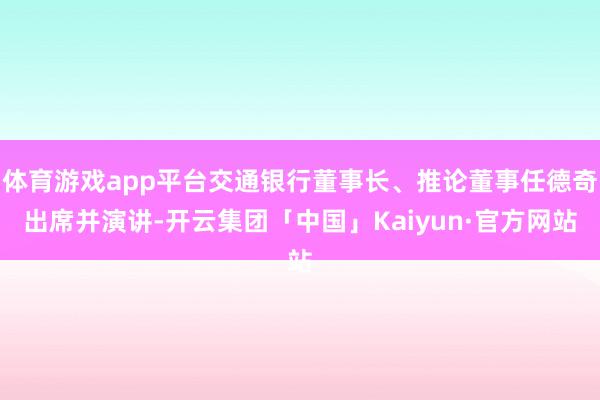 体育游戏app平台交通银行董事长、推论董事任德奇出席并演讲-开云集团「中国」Kaiyun·官方网站