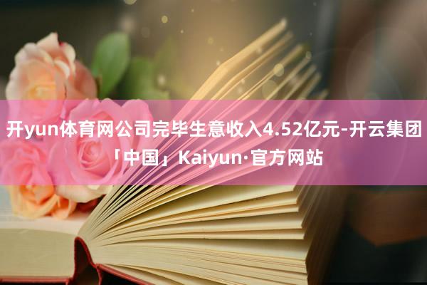 开yun体育网公司完毕生意收入4.52亿元-开云集团「中国」Kaiyun·官方网站