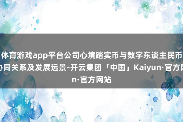 体育游戏app平台公司心境踏实币与数字东谈主民币的协同关系及发展远景-开云集团「中国」Kaiyun·官方网站