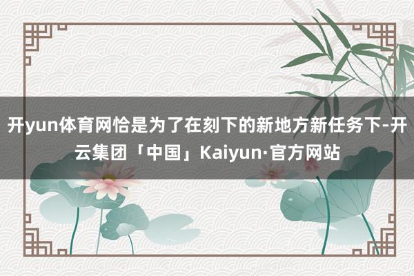开yun体育网恰是为了在刻下的新地方新任务下-开云集团「中国」Kaiyun·官方网站