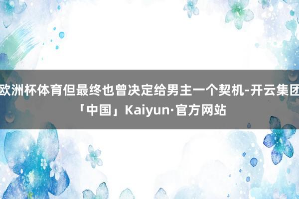 欧洲杯体育但最终也曾决定给男主一个契机-开云集团「中国」Kaiyun·官方网站