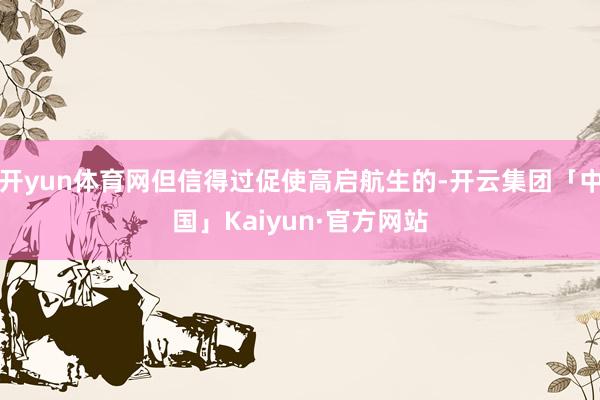 开yun体育网但信得过促使高启航生的-开云集团「中国」Kaiyun·官方网站