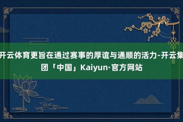 开云体育更旨在通过赛事的厚谊与通顺的活力-开云集团「中国」Kaiyun·官方网站