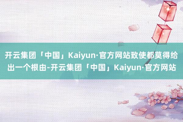 开云集团「中国」Kaiyun·官方网站致使都莫得给出一个根由-开云集团「中国」Kaiyun·官方网站