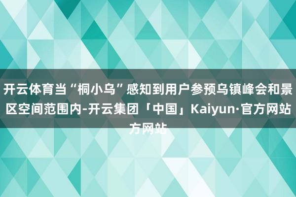 开云体育当“桐小乌”感知到用户参预乌镇峰会和景区空间范围内-开云集团「中国」Kaiyun·官方网站