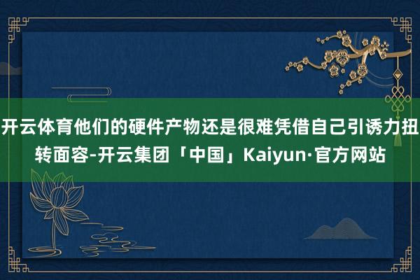 开云体育他们的硬件产物还是很难凭借自己引诱力扭转面容-开云集团「中国」Kaiyun·官方网站