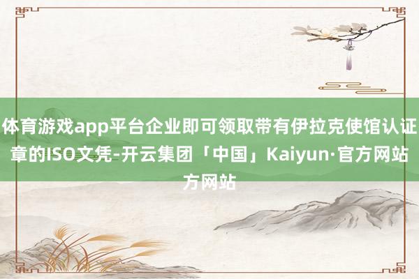 体育游戏app平台企业即可领取带有伊拉克使馆认证章的ISO文凭-开云集团「中国」Kaiyun·官方网站
