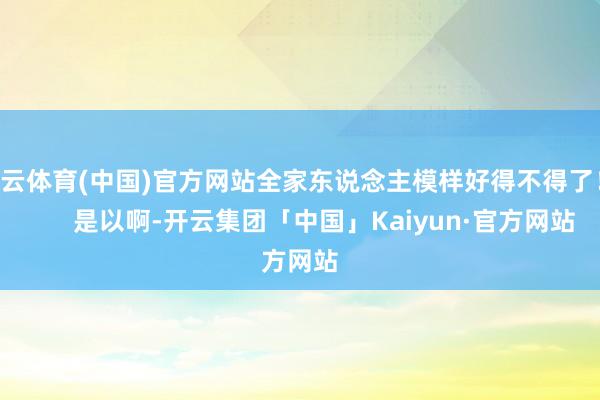 开云体育(中国)官方网站全家东说念主模样好得不得了！        是以啊-开云集团「中国」Kaiyun·官方网站