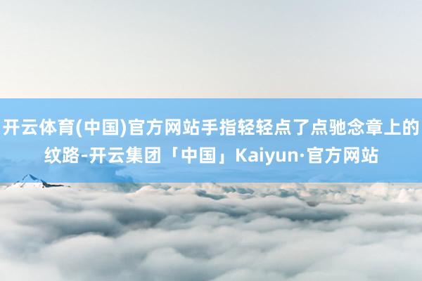 开云体育(中国)官方网站手指轻轻点了点驰念章上的纹路-开云集团「中国」Kaiyun·官方网站