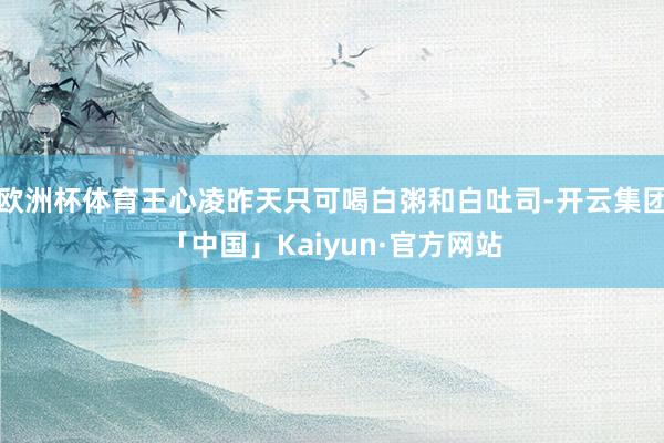 欧洲杯体育王心凌昨天只可喝白粥和白吐司-开云集团「中国」Kaiyun·官方网站