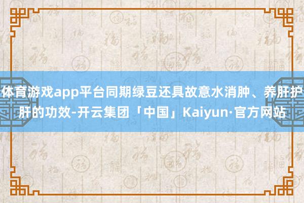 体育游戏app平台同期绿豆还具故意水消肿、养肝护肝的功效-开云集团「中国」Kaiyun·官方网站