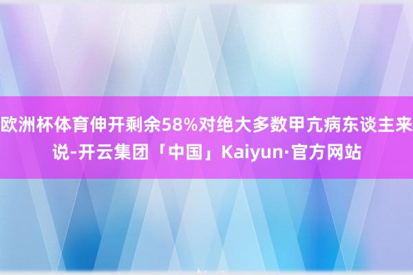 欧洲杯体育伸开剩余58%对绝大多数甲亢病东谈主来说-开云集团「中国」Kaiyun·官方网站