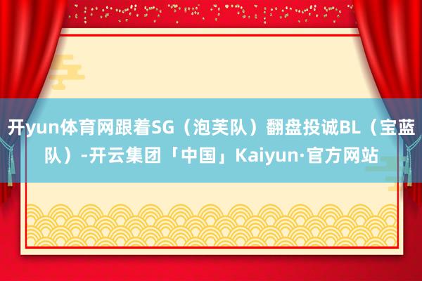 开yun体育网跟着SG（泡芙队）翻盘投诚BL（宝蓝队）-开云集团「中国」Kaiyun·官方网站