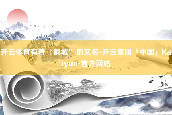 开云体育有着 “鹤城” 的又名-开云集团「中国」Kaiyun·官方网站