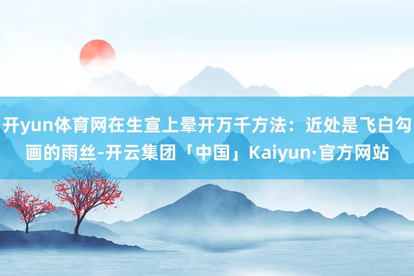 开yun体育网在生宣上晕开万千方法：近处是飞白勾画的雨丝-开云集团「中国」Kaiyun·官方网站
