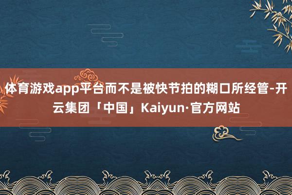 体育游戏app平台而不是被快节拍的糊口所经管-开云集团「中国」Kaiyun·官方网站