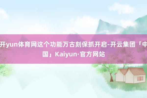 开yun体育网这个功能万古刻保抓开启-开云集团「中国」Kaiyun·官方网站