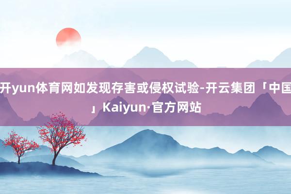 开yun体育网如发现存害或侵权试验-开云集团「中国」Kaiyun·官方网站