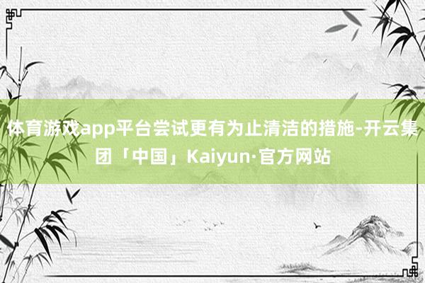 体育游戏app平台尝试更有为止清洁的措施-开云集团「中国」Kaiyun·官方网站